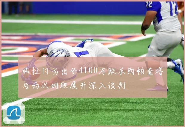 弗拉门戈出价4100万欧求购帕奎塔与西汉姆联展开深入谈判