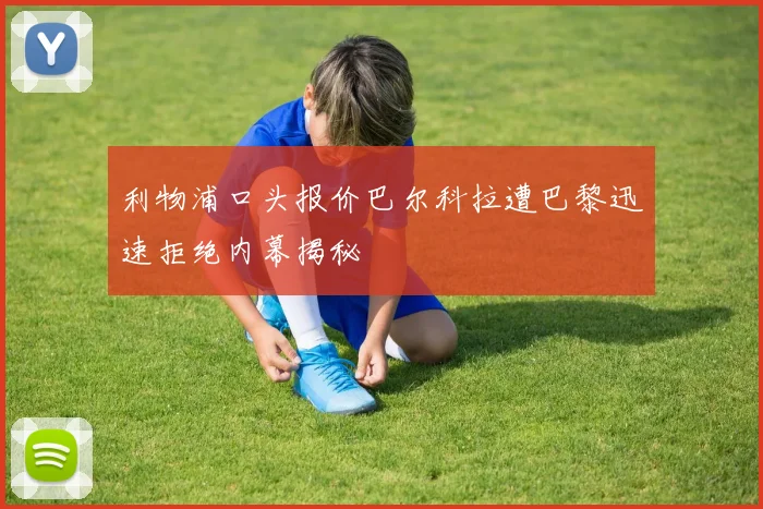 利物浦口头报价巴尔科拉遭巴黎迅速拒绝内幕揭秘