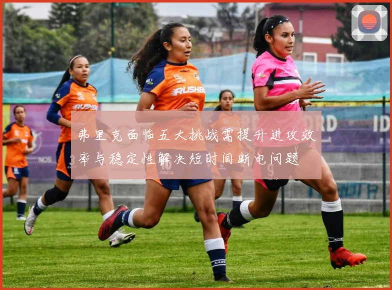 弗里克面临五大挑战需提升进攻效率与稳定性解决短时间断电问题