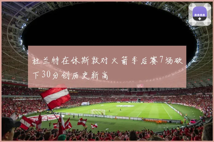 杜兰特在休斯敦对火箭季后赛7场砍下30分创历史新高