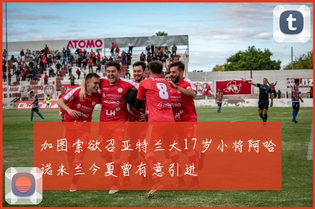 加图索欲召亚特兰大17岁小将阿哈诺米兰今夏曾有意引进