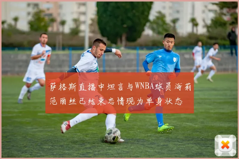 萨格斯直播中坦言与WNBA球员海莉范丽丝已结束恋情现为单身状态