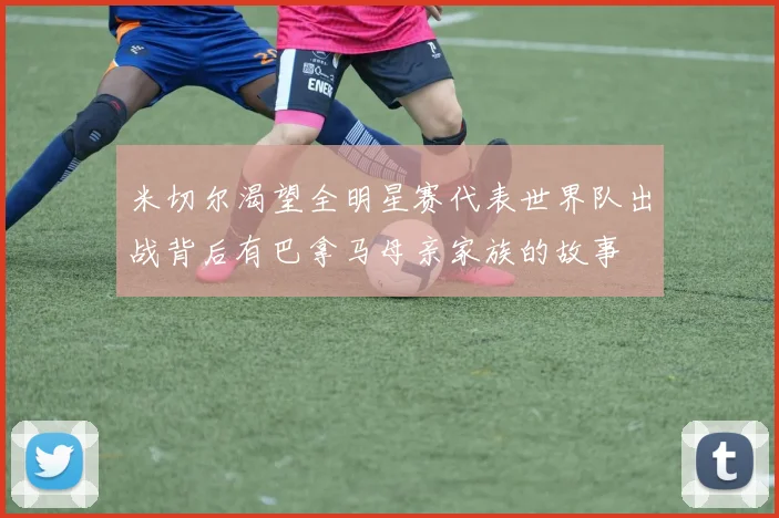 米切尔渴望全明星赛代表世界队出战背后有巴拿马母亲家族的故事