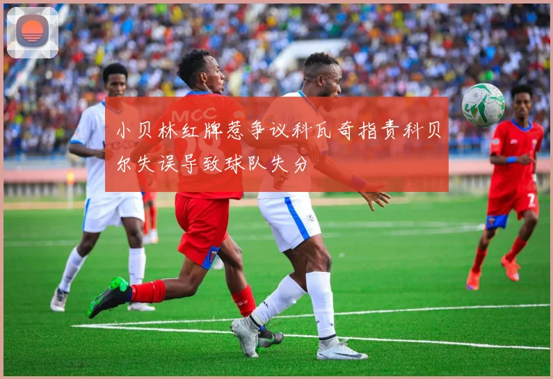 小贝林红牌惹争议科瓦奇指责科贝尔失误导致球队失分