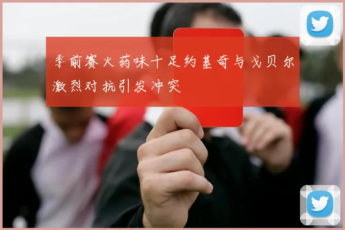 季前赛火药味十足约基奇与戈贝尔激烈对抗引发冲突