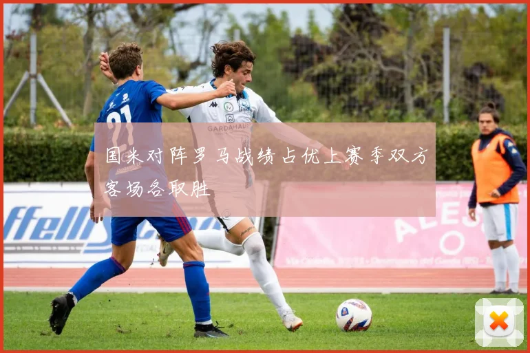 国米对阵罗马战绩占优上赛季双方客场各取胜