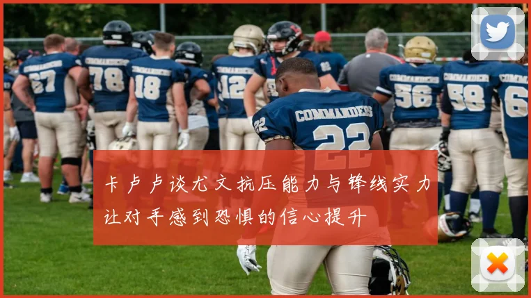 卡卢卢谈尤文抗压能力与锋线实力让对手感到恐惧的信心提升