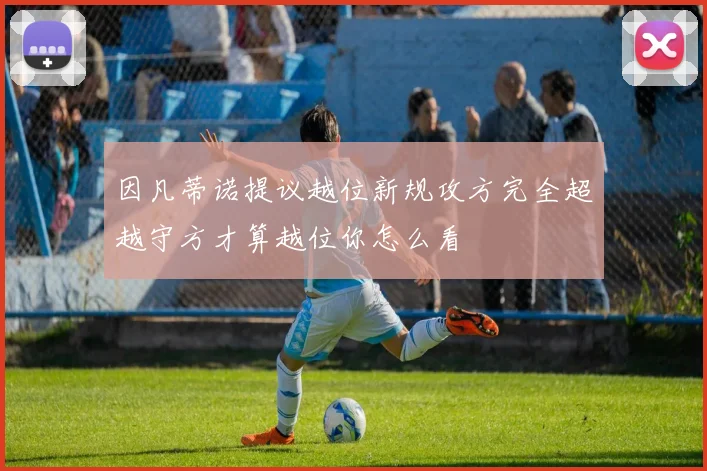 因凡蒂诺提议越位新规攻方完全超越守方才算越位你怎么看