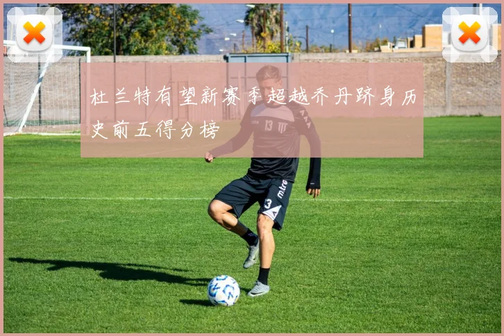 杜兰特有望新赛季超越乔丹跻身历史前五得分榜