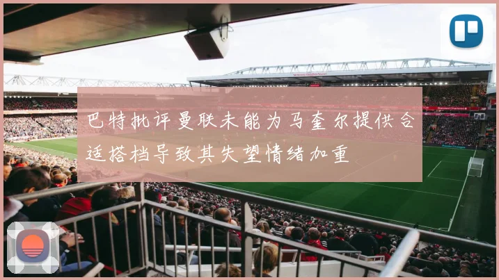 巴特批评曼联未能为马奎尔提供合适搭档导致其失望情绪加重