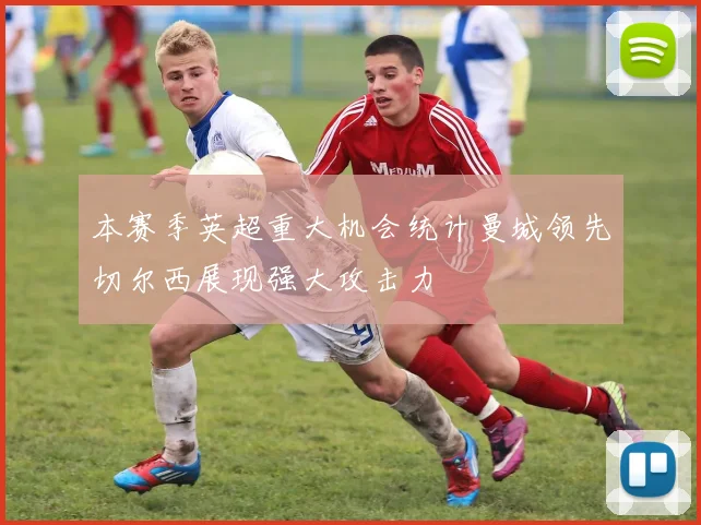 本赛季英超重大机会统计曼城领先切尔西展现强大攻击力
