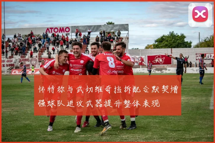 怀特称与武切维奇挡拆配合默契增强球队进攻武器提升整体表现