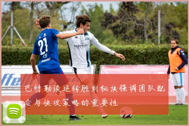 巴特勒谈逆转胜利秘诀强调团队配合与快攻策略的重要性