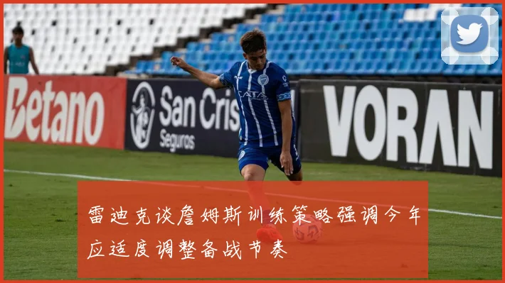 雷迪克谈詹姆斯训练策略强调今年应适度调整备战节奏