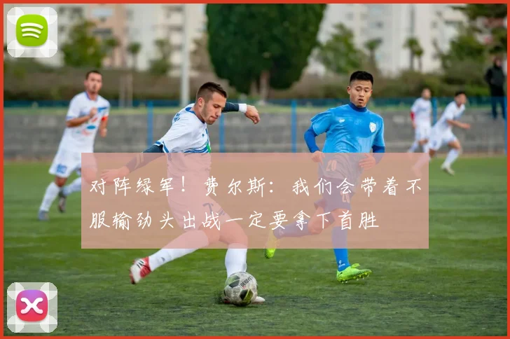 对阵绿军！费尔斯：我们会带着不服输劲头出战一定要拿下首胜