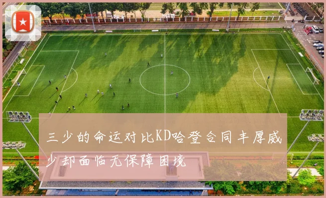 三少的命运对比KD哈登合同丰厚威少却面临无保障困境