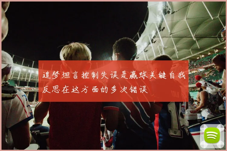 追梦坦言控制失误是赢球关键自我反思在这方面的多次错误