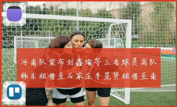 河南队宣布刘鑫瑜等三名球员离队韩东租借至石家庄李星贤租借至南通