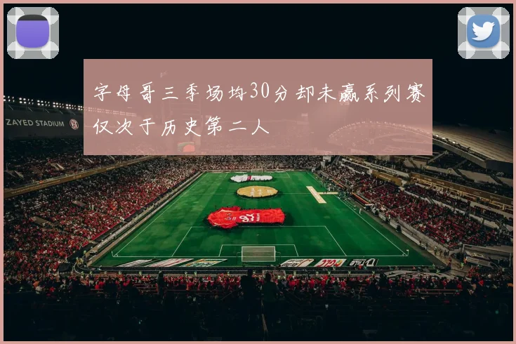 字母哥三季场均30分却未赢系列赛仅次于历史第二人