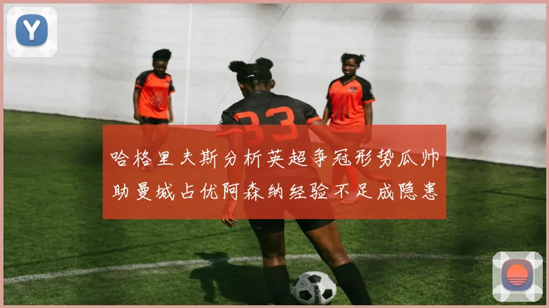 哈格里夫斯分析英超争冠形势瓜帅助曼城占优阿森纳经验不足成隐患