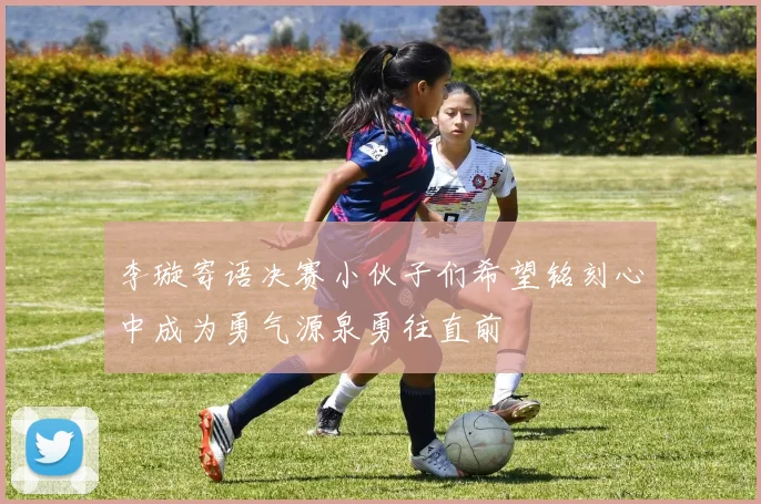 李璇寄语决赛小伙子们希望铭刻心中成为勇气源泉勇往直前