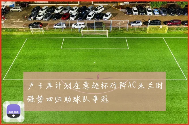 卢卡库计划在意超杯对阵AC米兰时强势回归助球队争冠