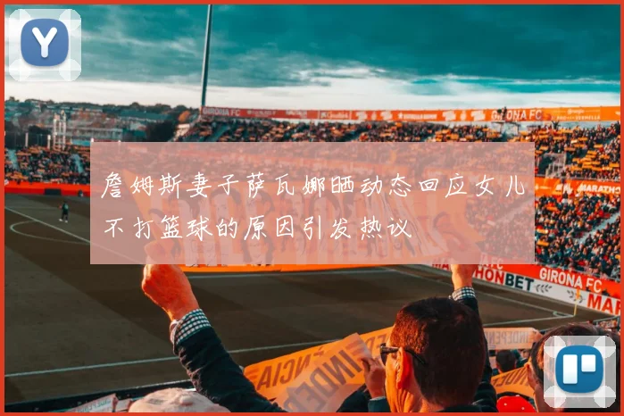 詹姆斯妻子萨瓦娜晒动态回应女儿不打篮球的原因引发热议