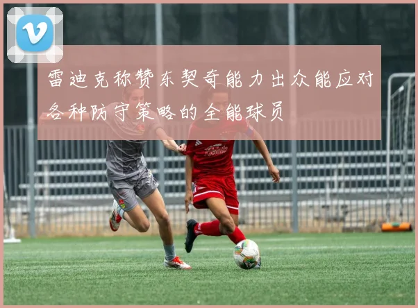 雷迪克称赞东契奇能力出众能应对各种防守策略的全能球员