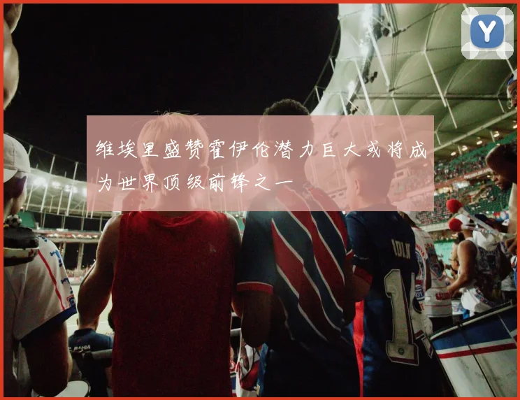 维埃里盛赞霍伊伦潜力巨大或将成为世界顶级前锋之一