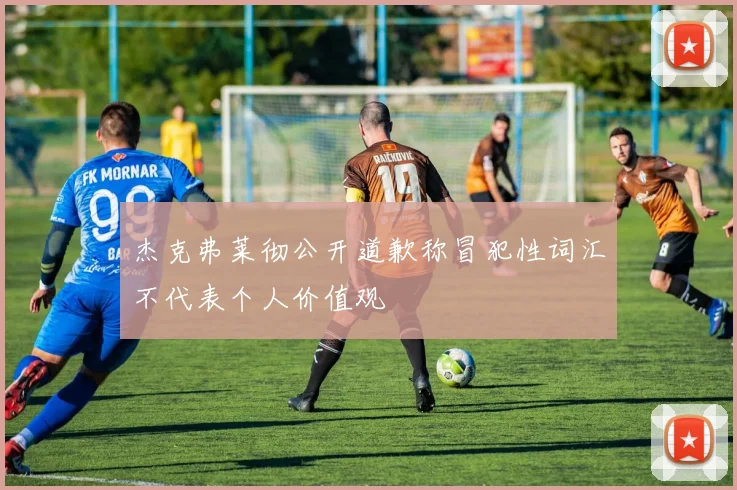 杰克弗莱彻公开道歉称冒犯性词汇不代表个人价值观