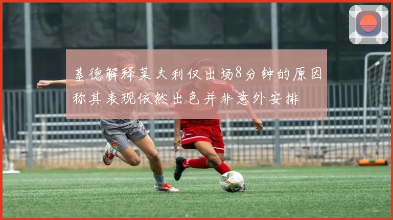 基德解释莱夫利仅出场8分钟的原因称其表现依然出色并非意外安排