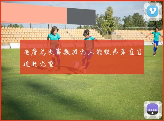 老詹总决赛数据无人能敌弗莱直言追赶无望