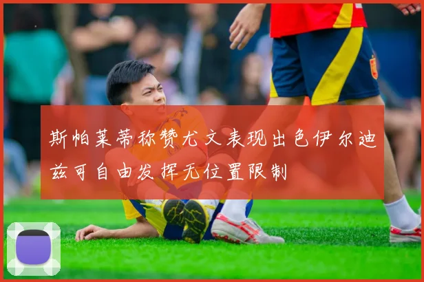斯帕莱蒂称赞尤文表现出色伊尔迪兹可自由发挥无位置限制