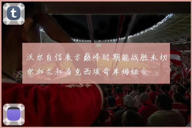 沃尔自信表示巅峰时期能战胜米切尔加兰和马克西埃奇库姆组合