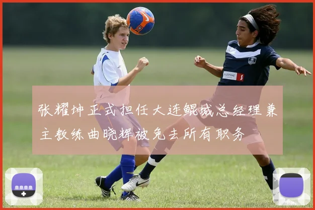 张耀坤正式担任大连鲲城总经理兼主教练曲晓辉被免去所有职务