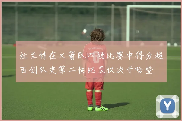 杜兰特在火箭队四场比赛中得分超百创队史第二快纪录仅次于哈登