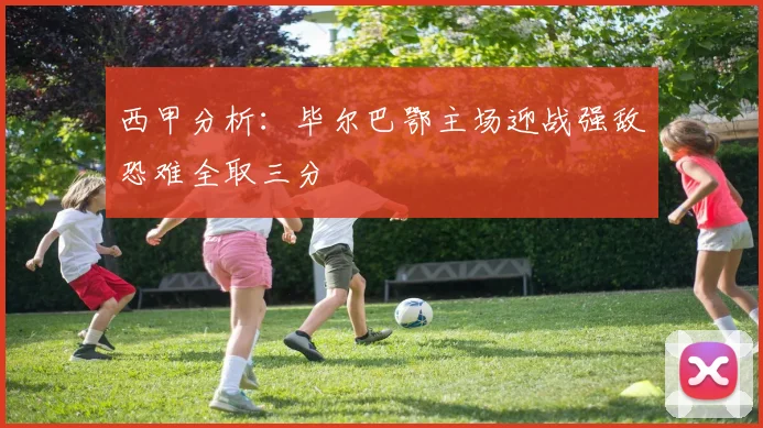 西甲分析：毕尔巴鄂主场迎战强敌恐难全取三分