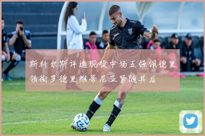 斯科尔斯评选现役中场五强佩德里领衔罗德里维蒂尼亚紧随其后