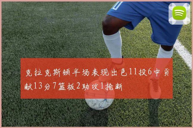 克拉克斯顿半场表现出色11投6中贡献13分7篮板2助攻1抢断