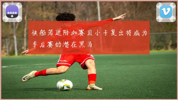快船若进附加赛且小卡复出将成为季后赛的潜在黑马