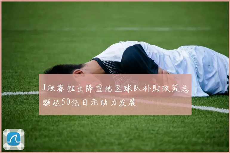 J联赛推出降雪地区球队补贴政策总额达50亿日元助力发展