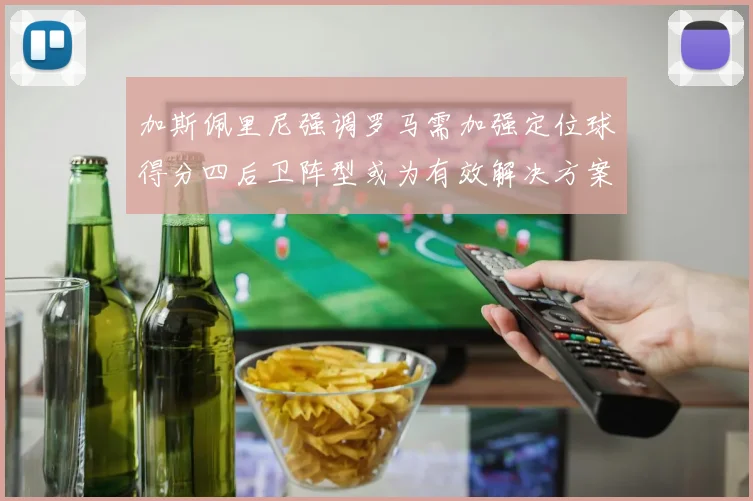 加斯佩里尼强调罗马需加强定位球得分四后卫阵型或为有效解决方案