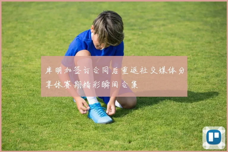 库明加签订合同后重返社交媒体分享休赛期精彩瞬间合集
