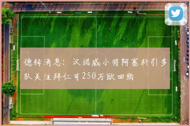 德转消息：汉诺威小将阿塞科引多队关注拜仁可250万欧回购