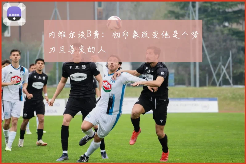 内维尔谈B费：初印象改变他是个努力且善良的人