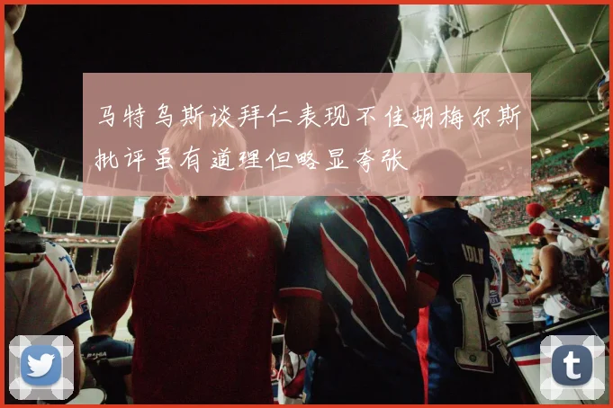 马特乌斯谈拜仁表现不佳胡梅尔斯批评虽有道理但略显夸张