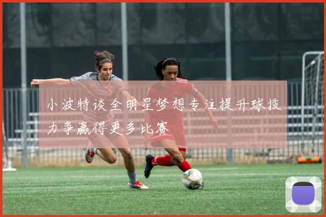 小波特谈全明星梦想专注提升球技力争赢得更多比赛