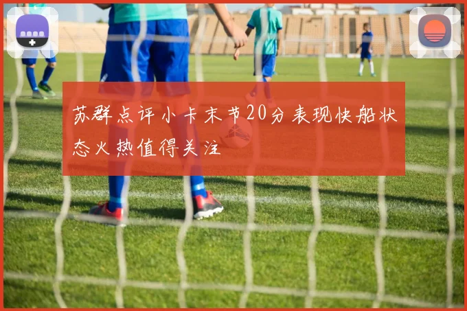 苏群点评小卡末节20分表现快船状态火热值得关注
