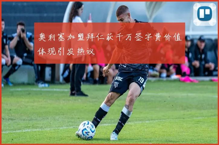 奥利塞加盟拜仁获千万签字费价值体现引发热议