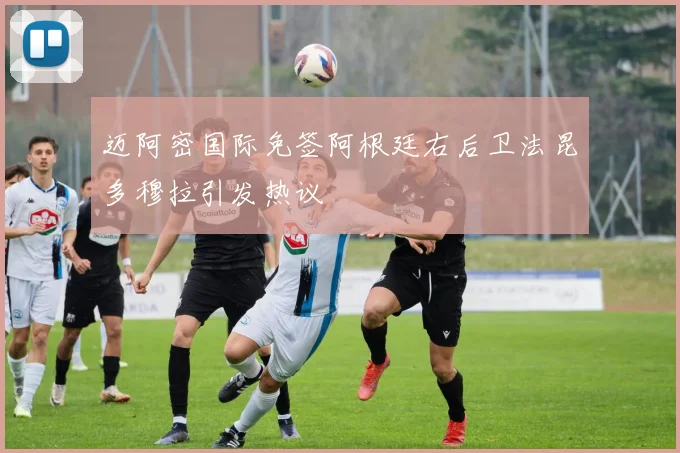 迈阿密国际免签阿根廷右后卫法昆多穆拉引发热议